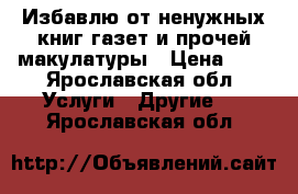 Избавлю от ненужных книг,газет и прочей макулатуры › Цена ­ 2 - Ярославская обл. Услуги » Другие   . Ярославская обл.